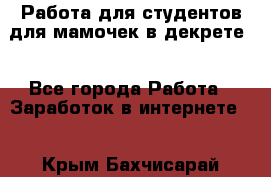 Работа для студентов,для мамочек в декрете. - Все города Работа » Заработок в интернете   . Крым,Бахчисарай